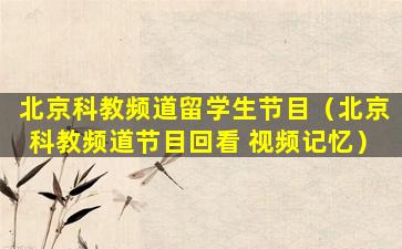 北京科教频道留学生节目（北京科教频道节目回看 视频记忆）